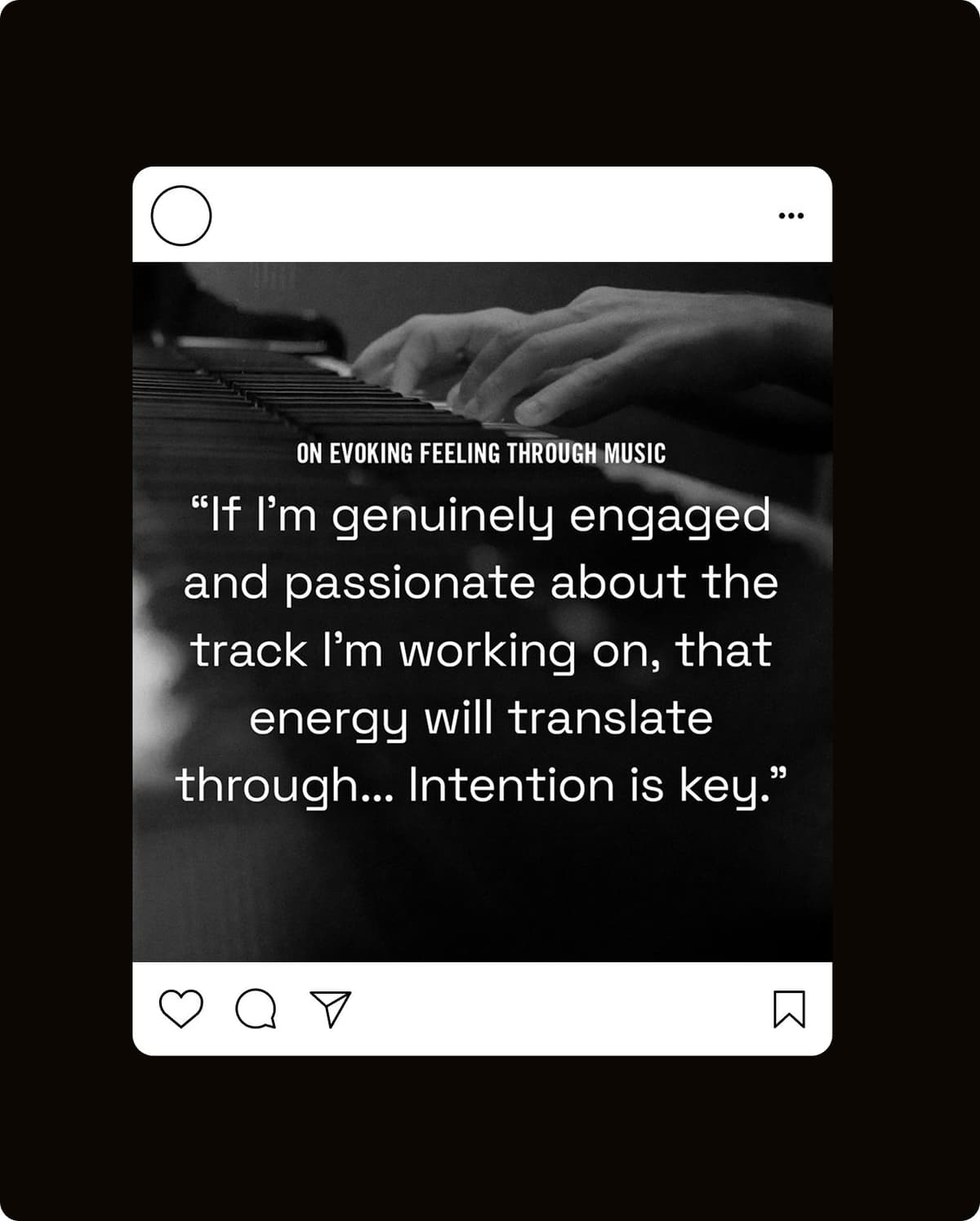 Black and white image of hands playing piano keys with an overlaid quote: "On evoking feeling through music. 'If I'm genuinely engaged and passionate about the track I'm working on, that energy will translate through... Intention is key.'"